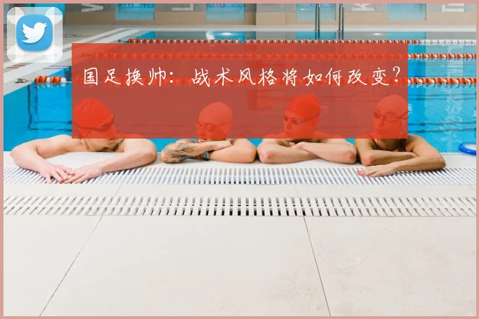 国足换帅：战术风格将如何改变？