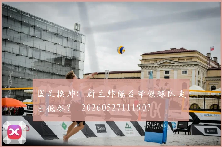 国足换帅：新主帅能否带领球队走出低谷？_20260527111907