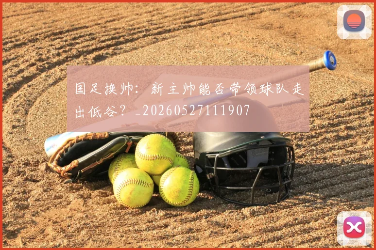国足换帅:新主帅能否带领球队走出低谷?_20260527111907