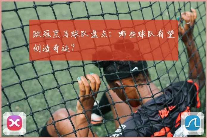 欧冠黑马球队盘点：哪些球队有望创造奇迹？