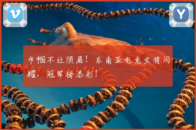 巾帼不让须眉！东南亚电竞女将闪耀，冠军榜添彩！