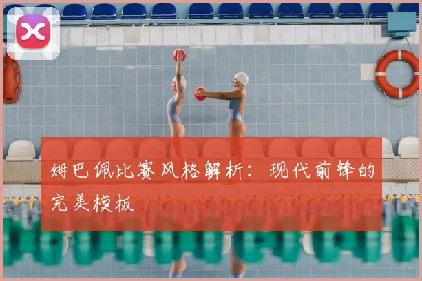 姆巴佩比赛风格解析：现代前锋的完美模板