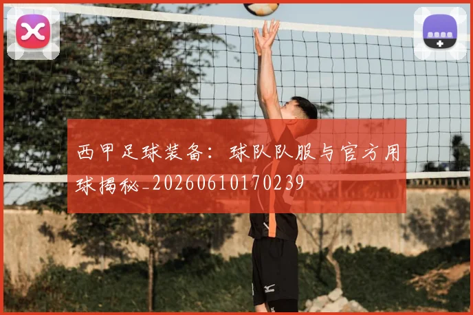 西甲足球装备：球队队服与官方用球揭秘_20260610170239