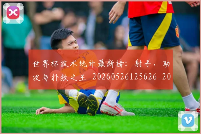 世界杯技术统计最新榜：射手、助攻与扑救之王_20260526125626_20260607160330