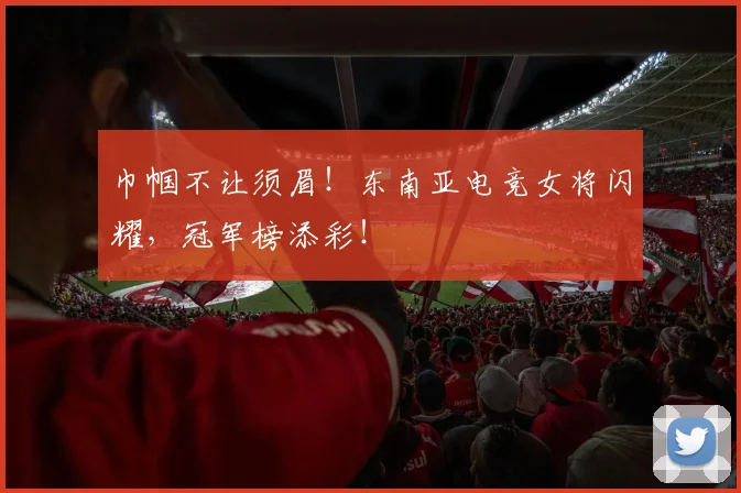 巾帼不让须眉！东南亚电竞女将闪耀，冠军榜添彩！