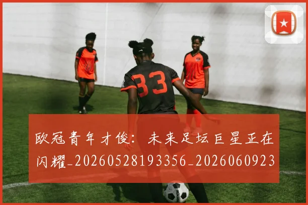 欧冠青年才俊：未来足坛巨星正在闪耀_20260528193356_20260609230920