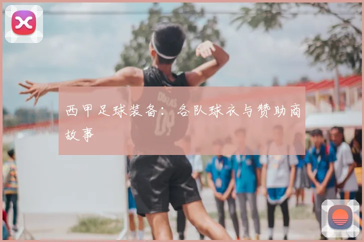 西甲足球装备：各队球衣与赞助商故事