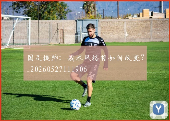 国足换帅：战术风格将如何改变？_20260527111906