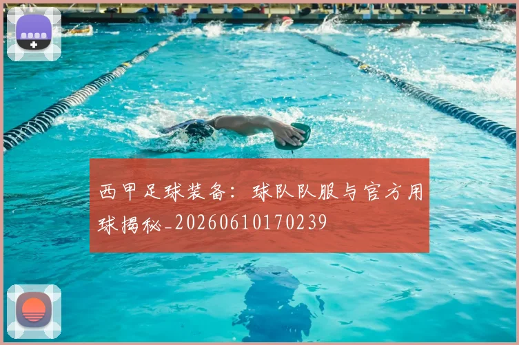西甲足球装备：球队队服与官方用球揭秘_20260610170239