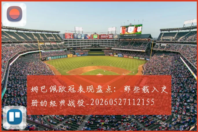 姆巴佩欧冠表现盘点：那些载入史册的经典战役_20260527112155