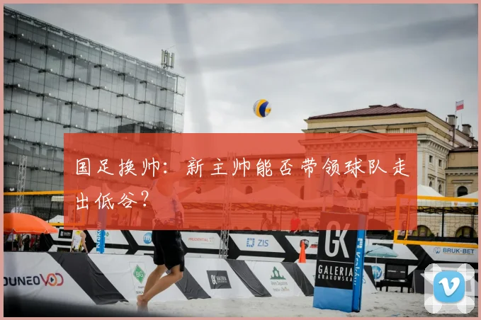国足换帅：新主帅能否带领球队走出低谷？