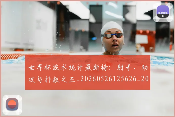 世界杯技术统计最新榜：射手、助攻与扑救之王_20260526125626_20260607160330