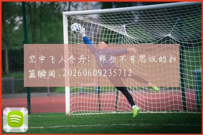 空中飞人乔丹：那些不可思议的扣篮瞬间_20260609235712