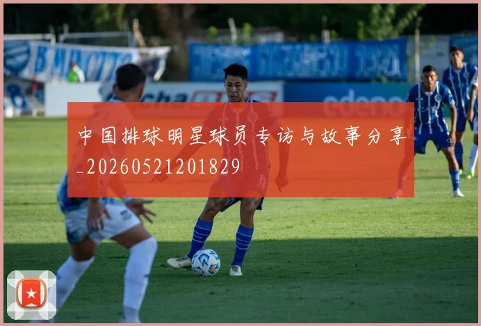 中国排球明星球员专访与故事分享_20260521201829