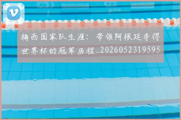 梅西国家队生涯：带领阿根廷夺得世界杯的冠军历程_20260523195955