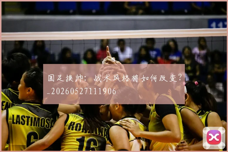国足换帅：战术风格将如何改变？_20260527111906