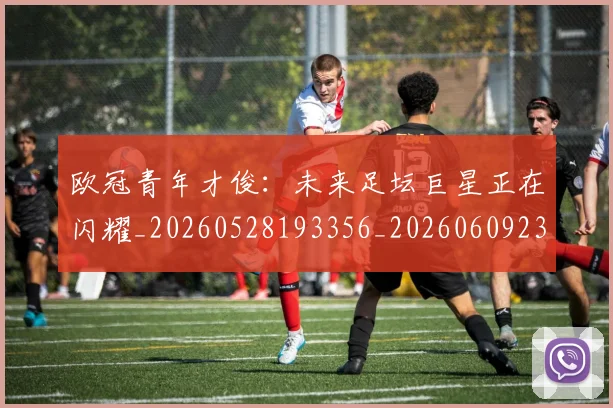 欧冠青年才俊：未来足坛巨星正在闪耀_20260528193356_20260609230920