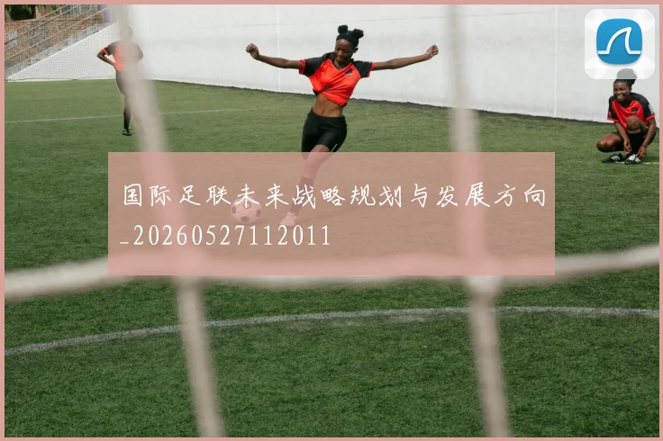 国际足联未来战略规划与发展方向_20260527112011