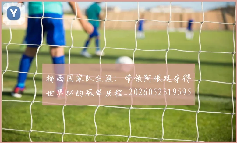 梅西国家队生涯：带领阿根廷夺得世界杯的冠军历程_20260523195955