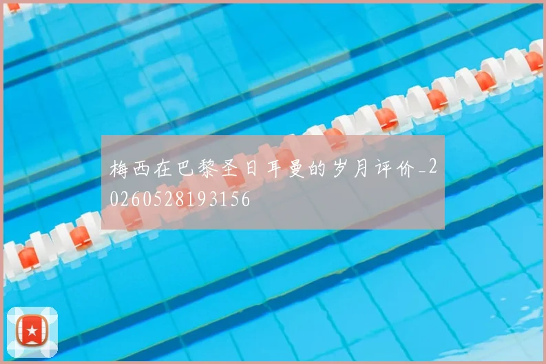 梅西在巴黎圣日耳曼的岁月评价_20260528193156